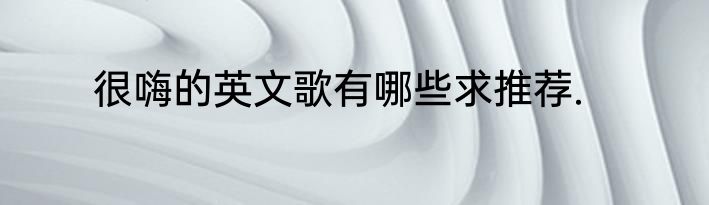 很嗨的英文歌有哪些求推荐.