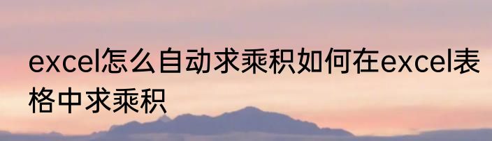 excel怎么自动求乘积如何在excel表格中求乘积