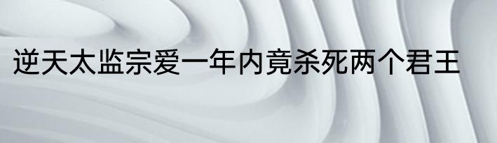 逆天太监宗爱一年内竟杀死两个君王