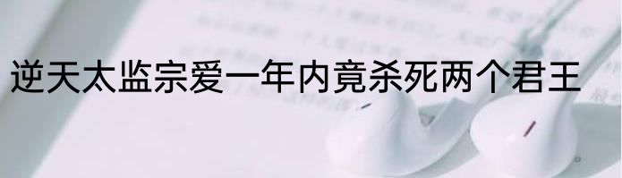 逆天太监宗爱一年内竟杀死两个君王