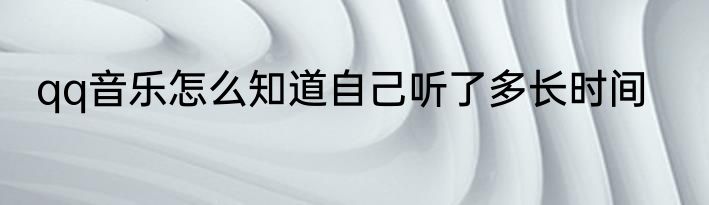 qq音乐怎么知道自己听了多长时间