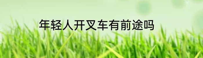 年轻人开叉车有前途吗
