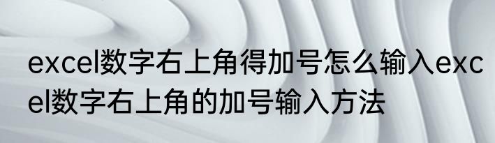 excel数字右上角得加号怎么输入excel数字右上角的加号输入方法
