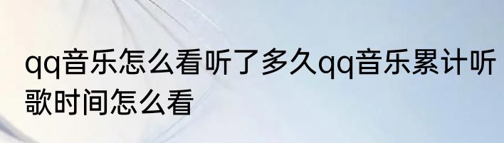 qq音乐怎么看听了多久qq音乐累计听歌时间怎么看