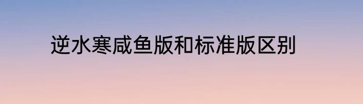 逆水寒咸鱼版和标准版区别