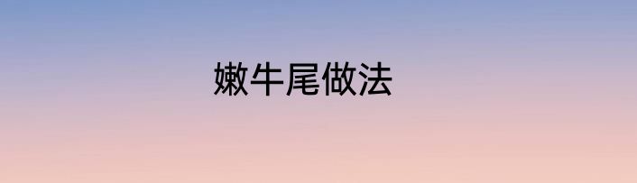 嫩牛尾做法
