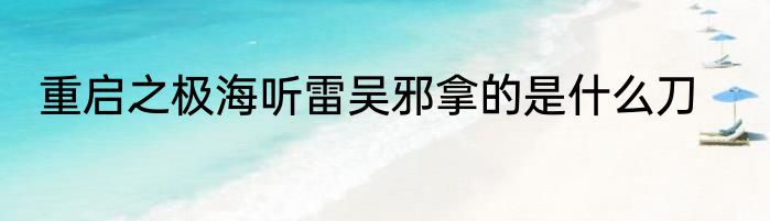 重启之极海听雷吴邪拿的是什么刀