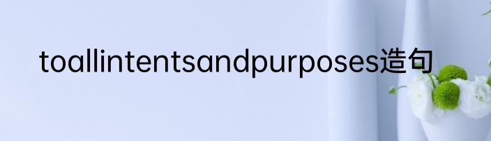 toallintentsandpurposes造句