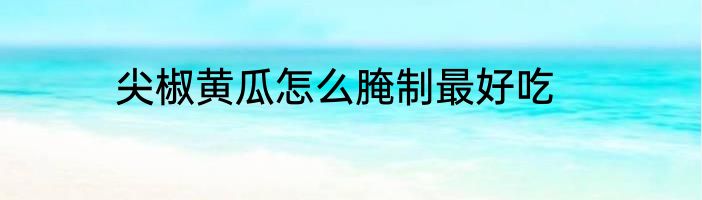 尖椒黄瓜怎么腌制最好吃