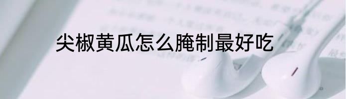 尖椒黄瓜怎么腌制最好吃
