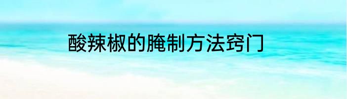 酸辣椒的腌制方法窍门