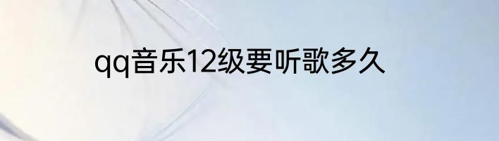 qq音乐12级要听歌多久