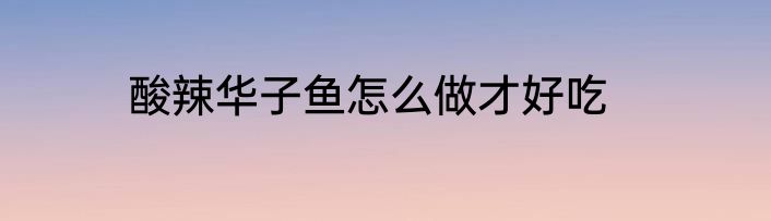 酸辣华子鱼怎么做才好吃