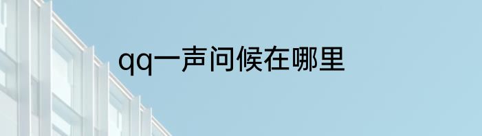 qq一声问候在哪里