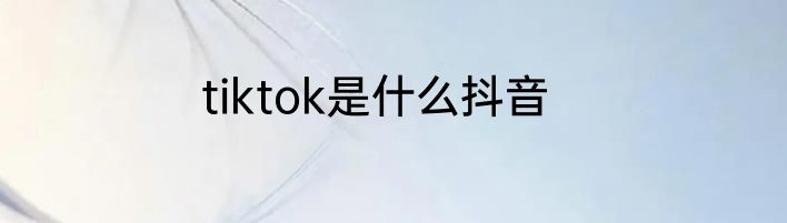 tiktok是什么抖音