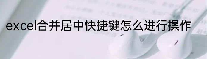 excel合并居中快捷键怎么进行操作