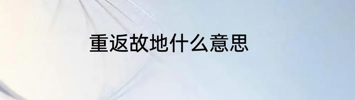 重返故地什么意思
