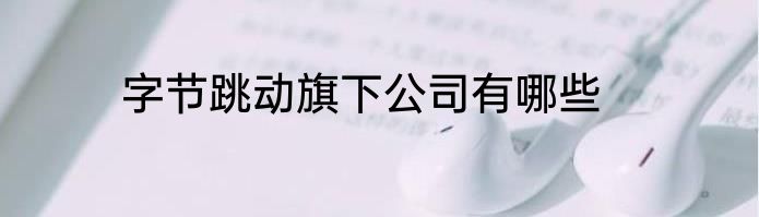 字节跳动旗下公司有哪些