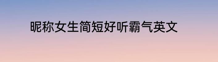 昵称女生简短好听霸气英文