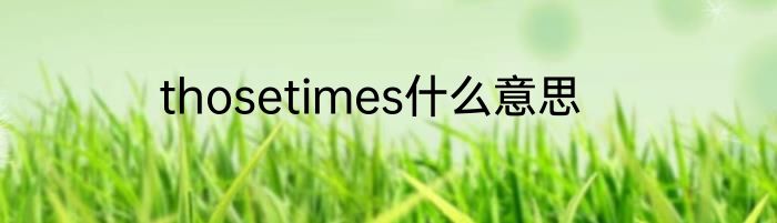 thosetimes什么意思