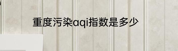 重度污染aqi指数是多少
