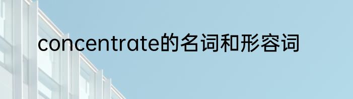 concentrate的名词和形容词