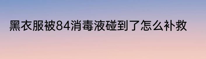 黑衣服被84消毒液碰到了怎么补救