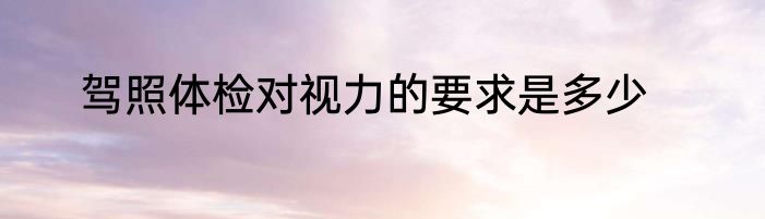 驾照体检对视力的要求是多少