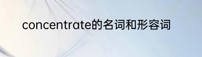 concentrate的名词和形容词