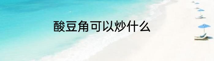 酸豆角可以炒什么