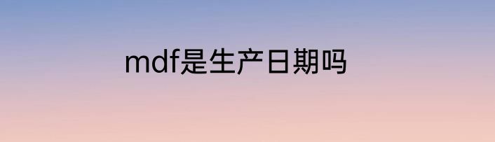 mdf是生产日期吗