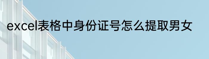 excel表格中身份证号怎么提取男女