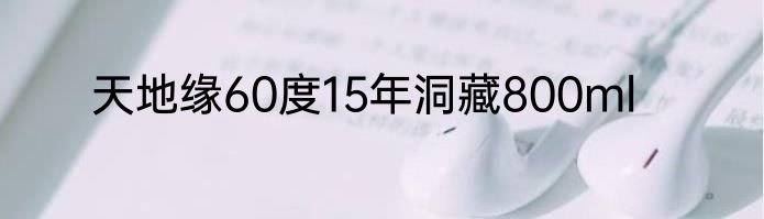 天地缘60度15年洞藏800ml