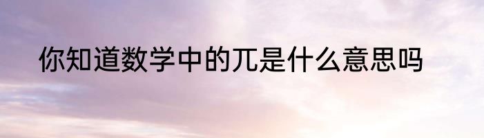 你知道数学中的兀是什么意思吗