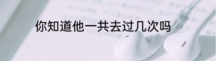 你知道他一共去过几次吗