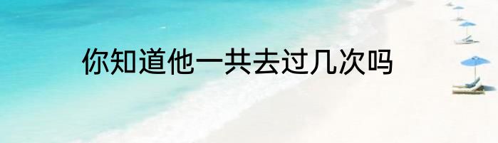 你知道他一共去过几次吗