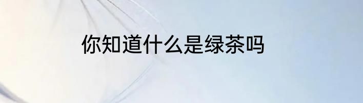 你知道什么是绿茶吗