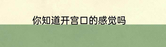 你知道开宫口的感觉吗
