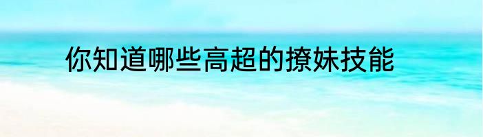 你知道哪些高超的撩妹技能