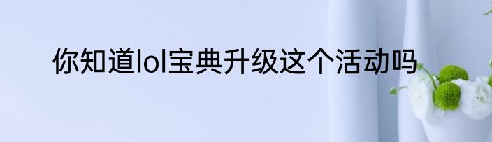 你知道lol宝典升级这个活动吗