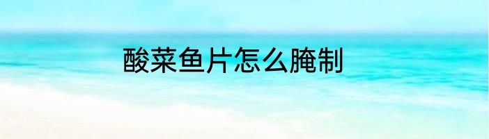 酸菜鱼片怎么腌制