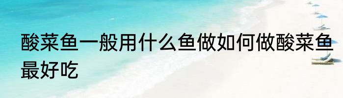 酸菜鱼一般用什么鱼做如何做酸菜鱼最好吃
