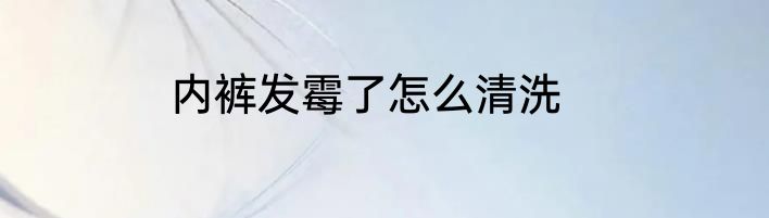 内裤发霉了怎么清洗