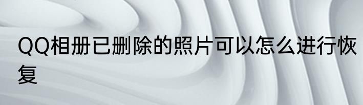 QQ相册已删除的照片可以怎么进行恢复