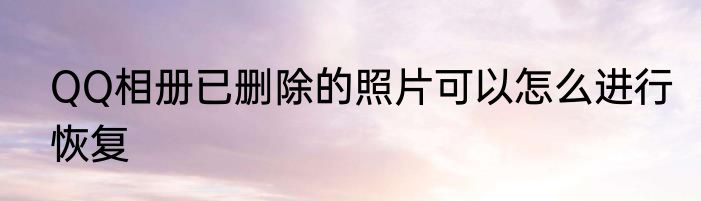 QQ相册已删除的照片可以怎么进行恢复