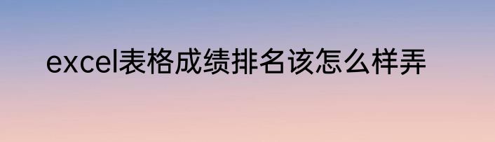 excel表格成绩排名该怎么样弄
