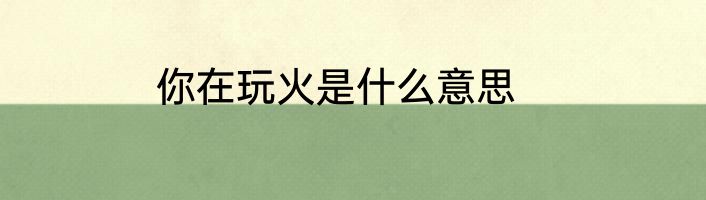你在玩火是什么意思
