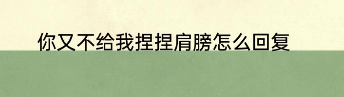 你又不给我捏捏肩膀怎么回复