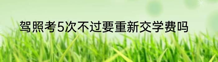 驾照考5次不过要重新交学费吗