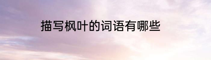 描写枫叶的词语有哪些